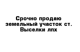 Срочно продаю земельный участок ст. Выселки лпх